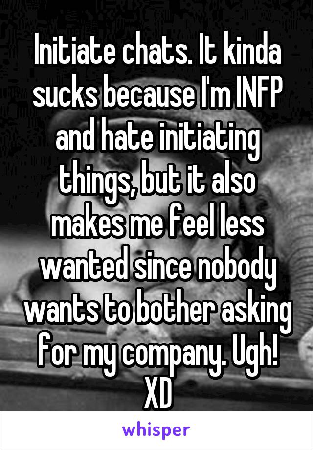 Initiate chats. It kinda sucks because I'm INFP and hate initiating things, but it also makes me feel less wanted since nobody wants to bother asking for my company. Ugh! XD