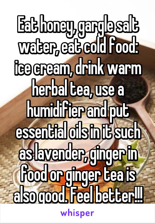 Eat honey, gargle salt water, eat cold food: ice cream, drink warm herbal tea, use a humidifier and put essential oils in it such as lavender, ginger in food or ginger tea is also good. Feel better!!!