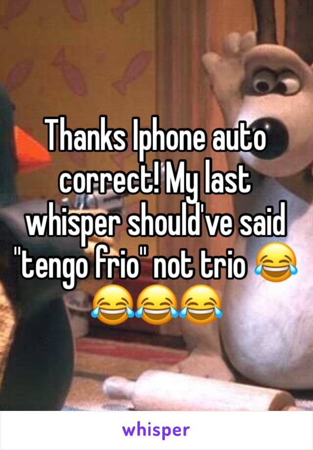 Thanks Iphone auto correct! My last whisper should've said "tengo frio" not trio 😂😂😂😂