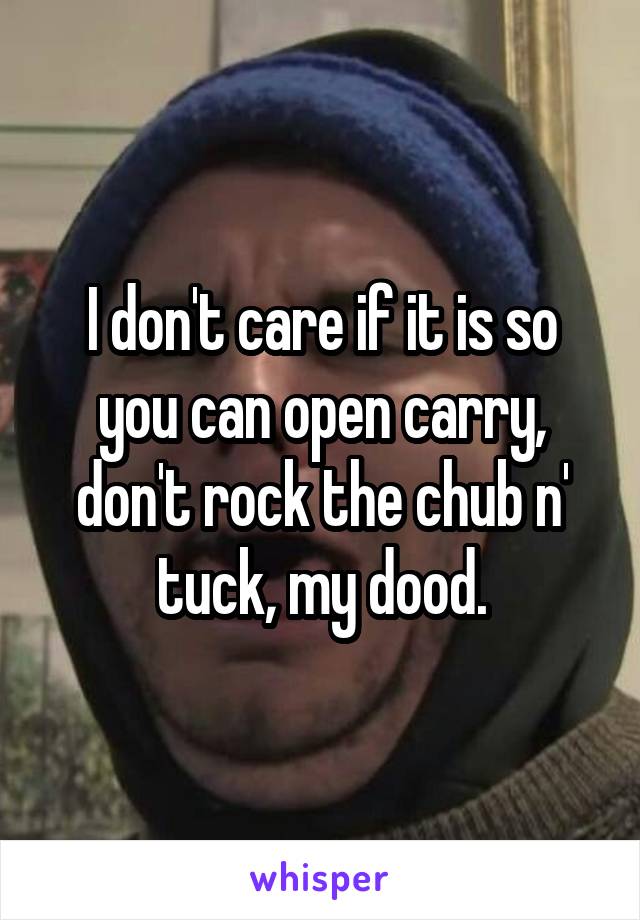 I don't care if it is so you can open carry, don't rock the chub n' tuck, my dood.