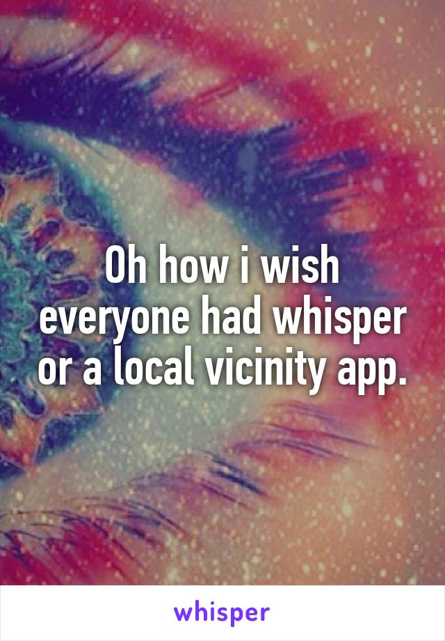 Oh how i wish everyone had whisper or a local vicinity app.