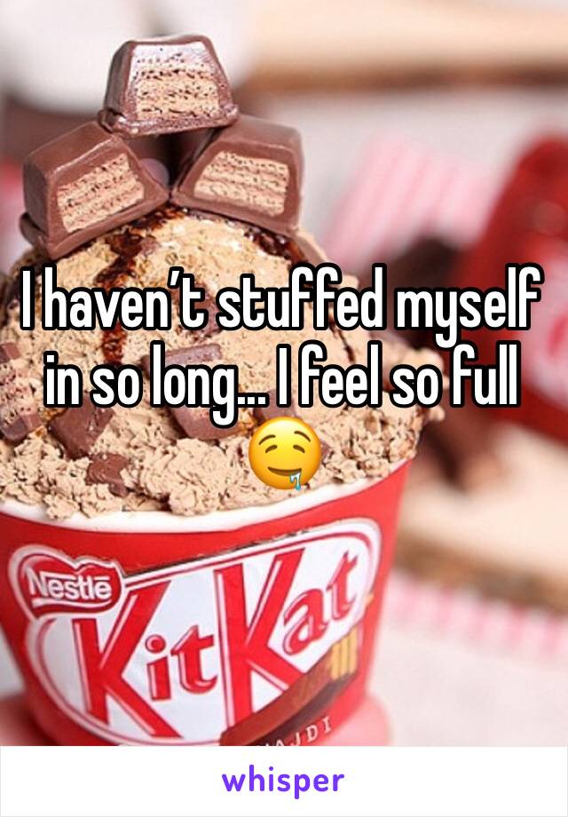I haven’t stuffed myself in so long... I feel so full 🤤