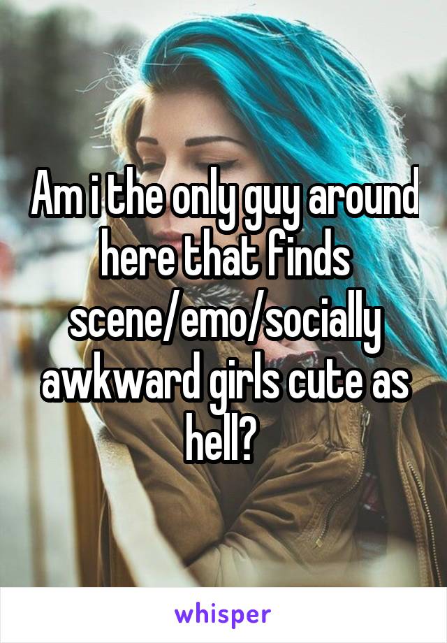 Am i the only guy around here that finds scene/emo/socially awkward girls cute as hell? 