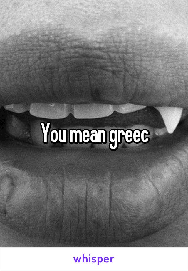 You mean greec