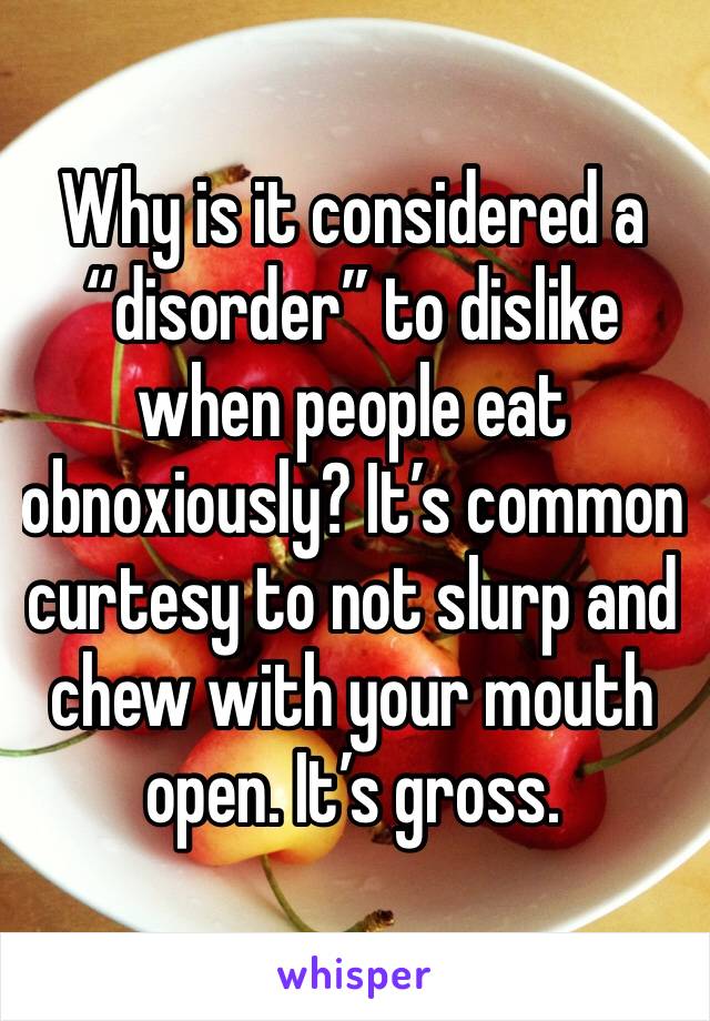 Why is it considered a “disorder” to dislike when people eat obnoxiously? It’s common curtesy to not slurp and chew with your mouth open. It’s gross. 