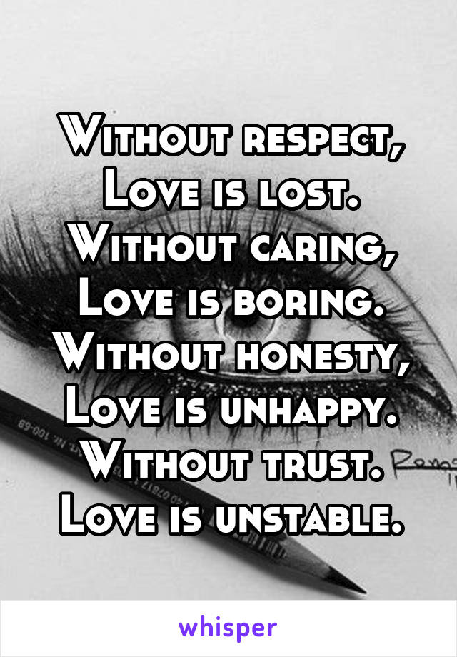 Without respect,
Love is lost.
Without caring,
Love is boring.
Without honesty,
Love is unhappy.
Without trust.
Love is unstable.
