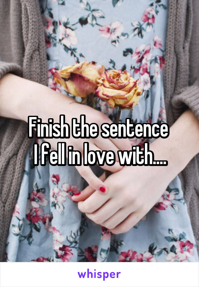 Finish the sentence 
I fell in love with....