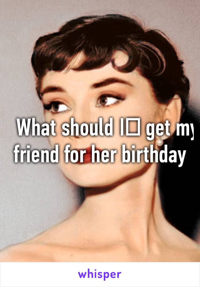 What should I️ get my friend for her birthday