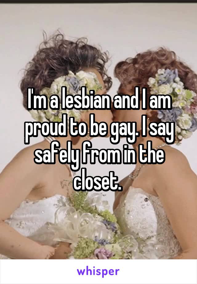 I'm a lesbian and I am proud to be gay. I say safely from in the closet. 