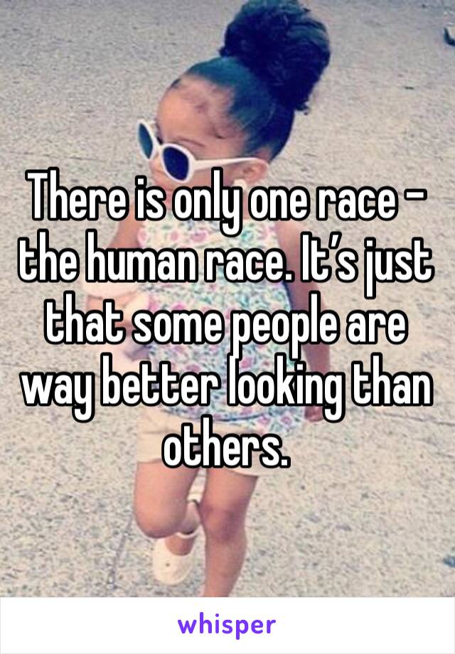 There is only one race - the human race. It’s just that some people are way better looking than others. 