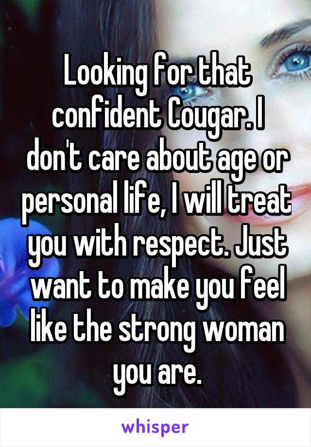 Looking for that confident Cougar. I don't care about age or personal life, I will treat you with respect. Just want to make you feel like the strong woman you are.