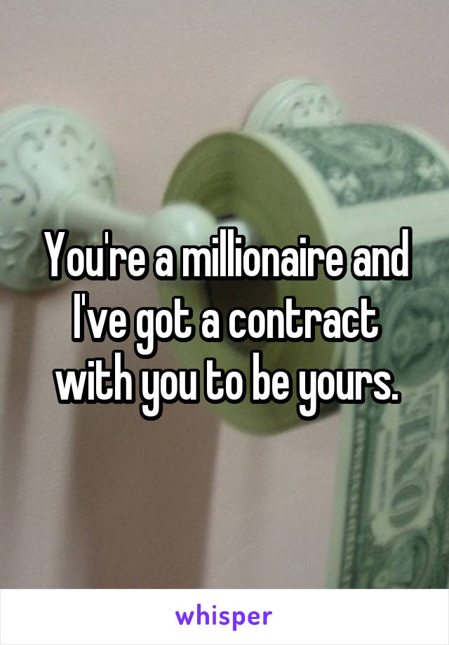 You're a millionaire and I've got a contract with you to be yours.