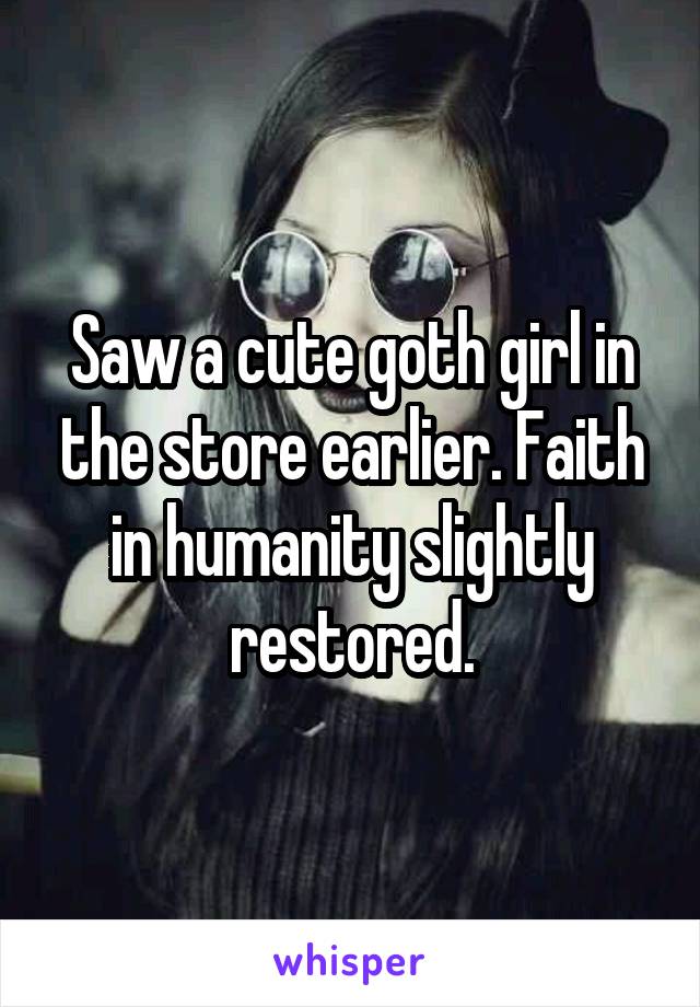 Saw a cute goth girl in the store earlier. Faith in humanity slightly restored.
