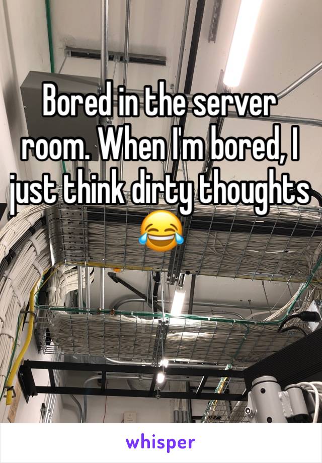 Bored in the server room. When I'm bored, I just think dirty thoughts
😂