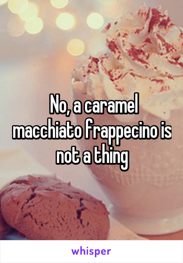  No, a caramel macchiato frappecino is not a thing