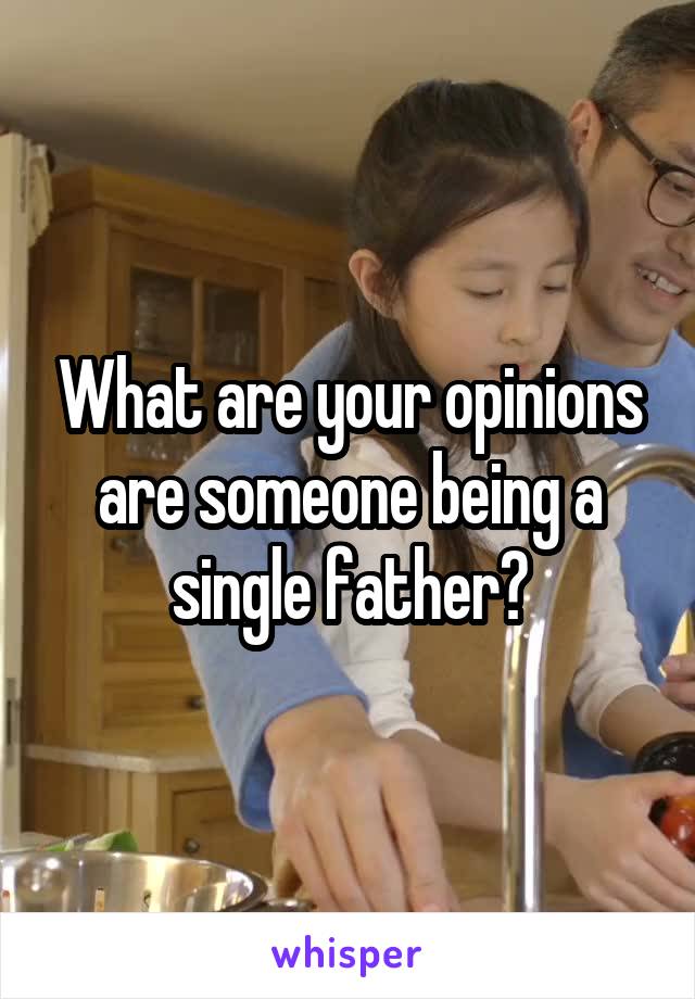 What are your opinions are someone being a single father?