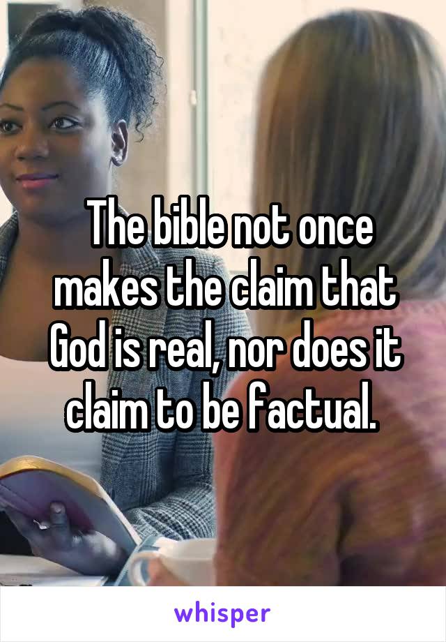  The bible not once makes the claim that God is real, nor does it claim to be factual. 