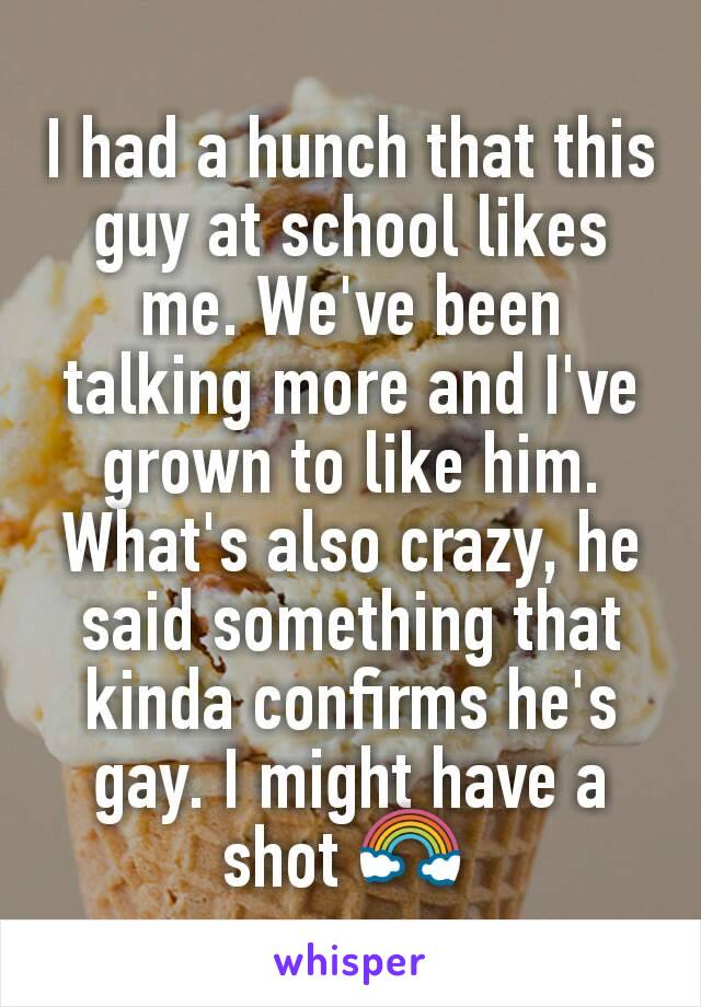 I had a hunch that this guy at school likes me. We've been talking more and I've grown to like him. What's also crazy, he said something that kinda confirms he's gay. I might have a shot 🌈 