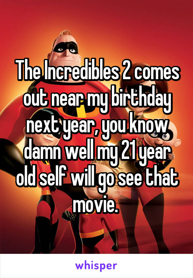 The Incredibles 2 comes out near my birthday next year, you know damn well my 21 year old self will go see that movie. 