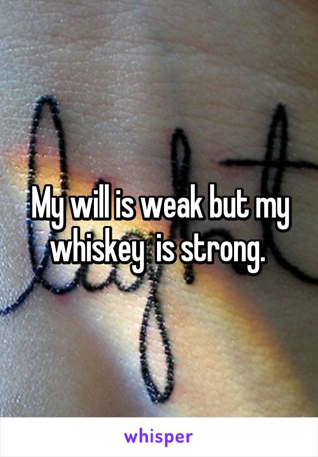 My will is weak but my whiskey  is strong. 