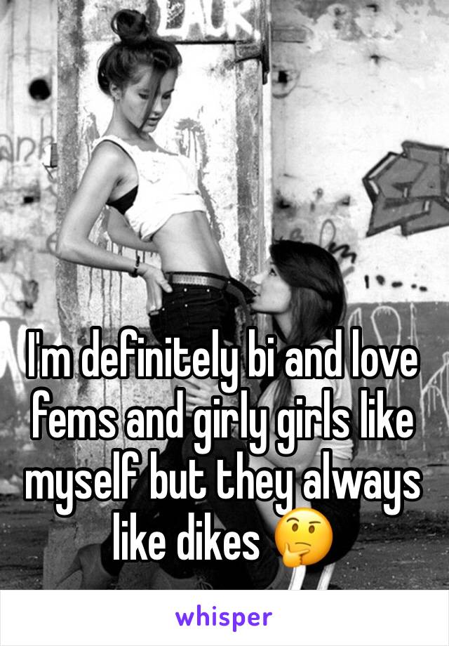 I'm definitely bi and love fems and girly girls like myself but they always like dikes 🤔
