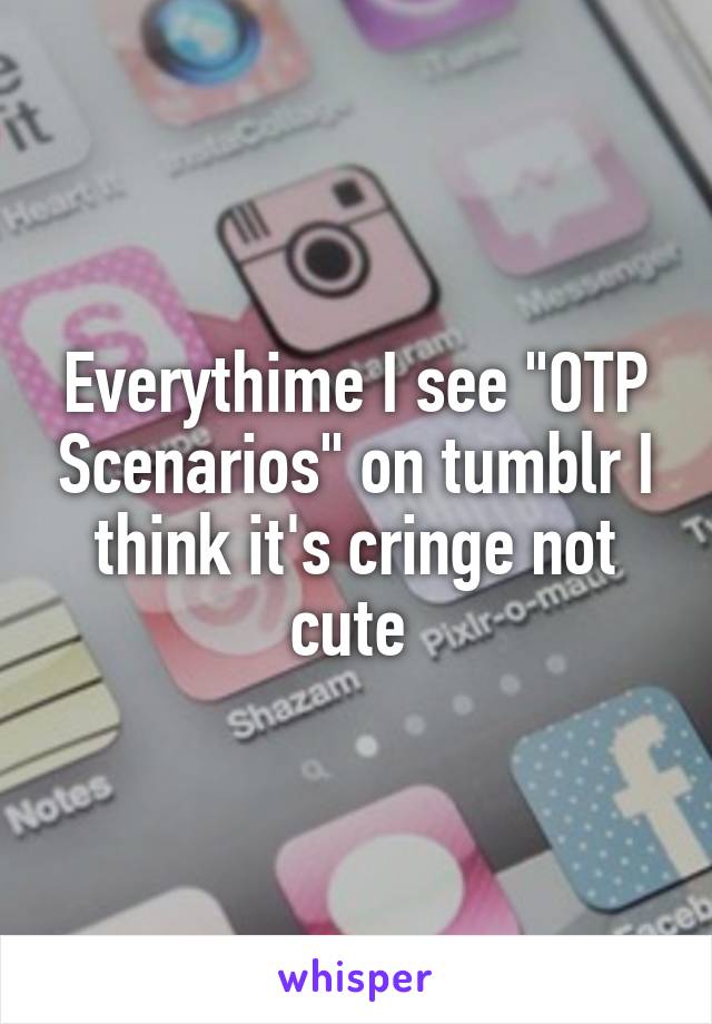Everythime I see "OTP Scenarios" on tumblr I think it's cringe not cute 