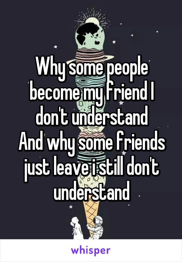 Why some people become my friend I don't understand
And why some friends just leave i still don't understand