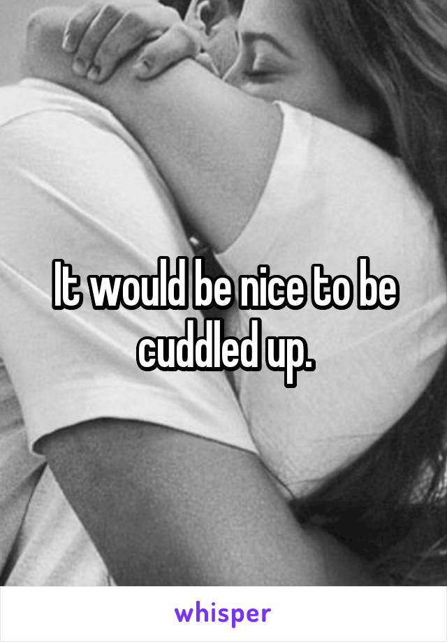 It would be nice to be cuddled up.