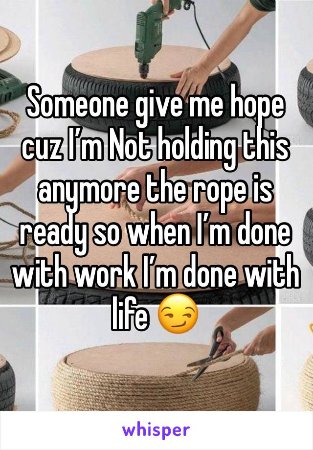 Someone give me hope cuz I’m Not holding this anymore the rope is ready so when I’m done with work I’m done with life 😏