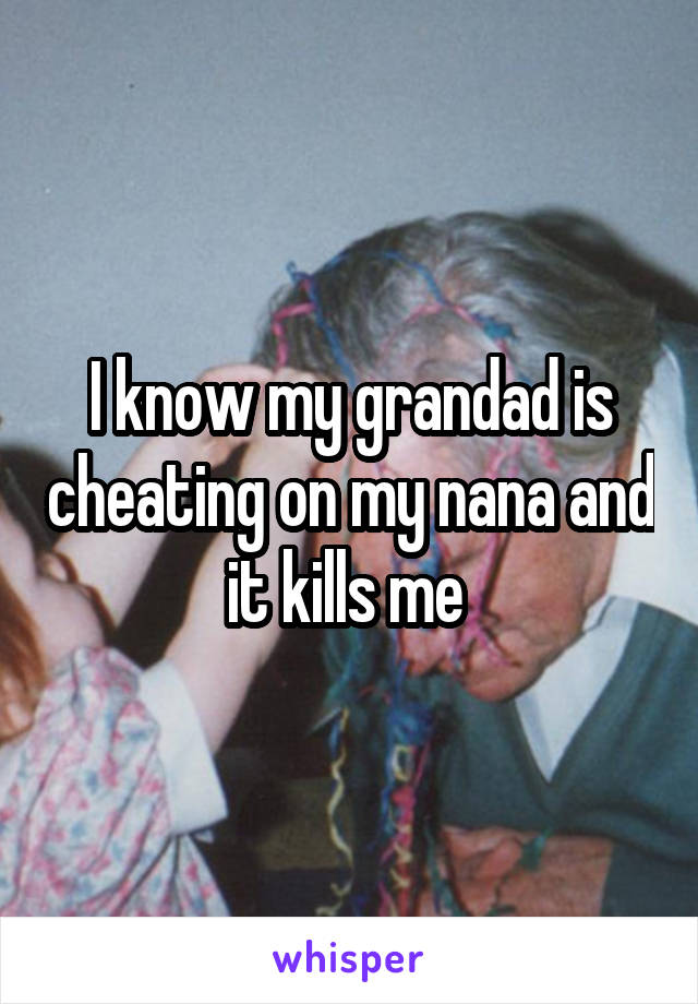 I know my grandad is cheating on my nana and it kills me 