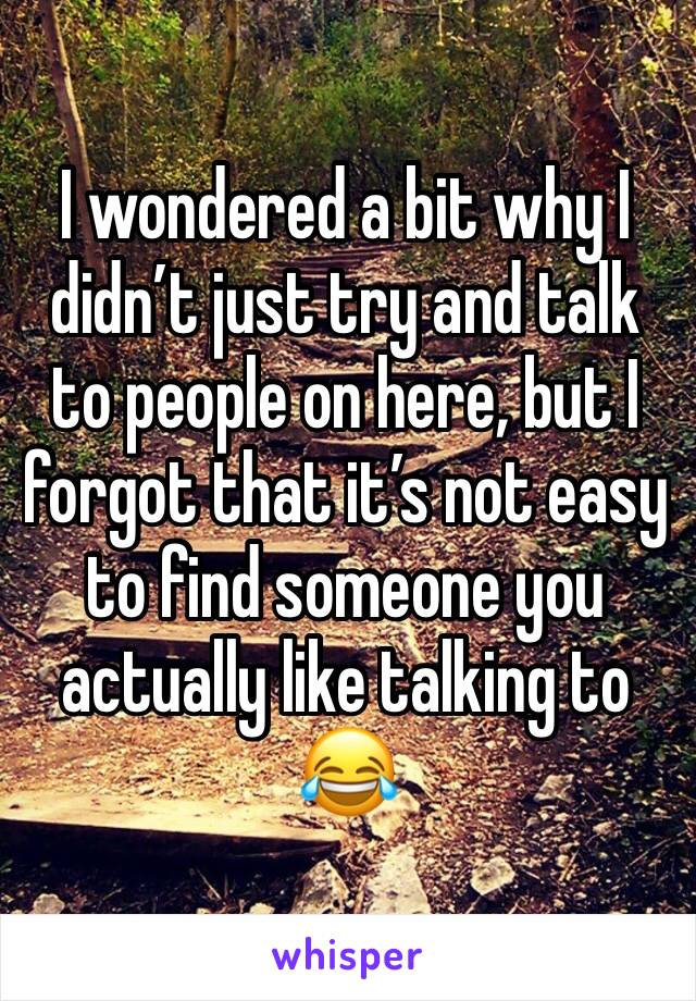 I wondered a bit why I didn’t just try and talk to people on here, but I forgot that it’s not easy to find someone you actually like talking to 😂