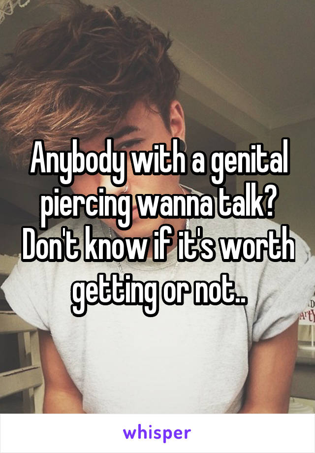 Anybody with a genital piercing wanna talk? Don't know if it's worth getting or not..