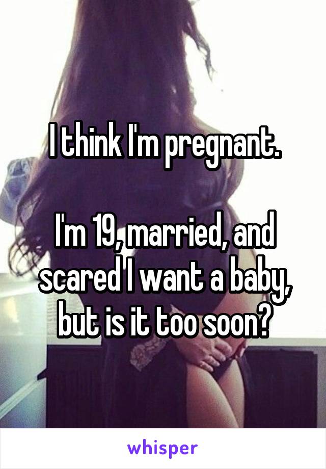 I think I'm pregnant.

I'm 19, married, and scared I want a baby, but is it too soon?
