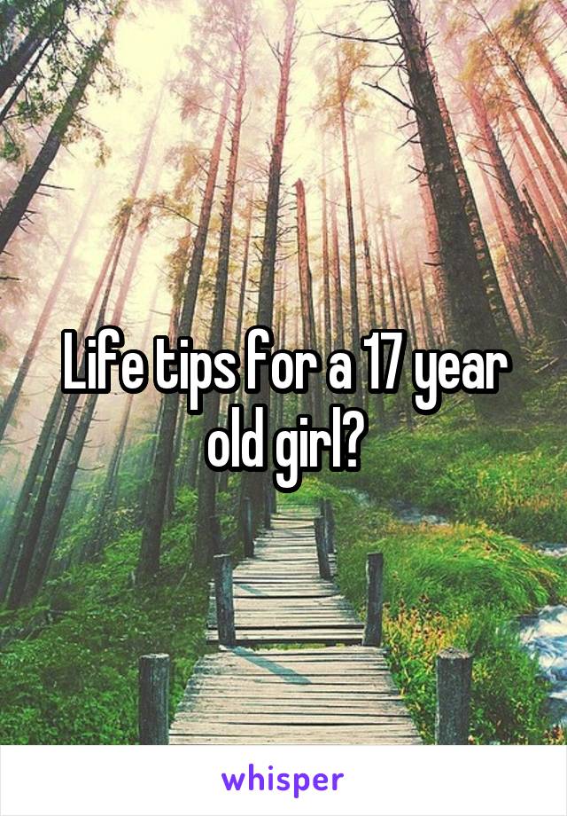Life tips for a 17 year old girl?
