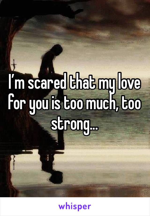 I’m scared that my love for you is too much, too strong... 