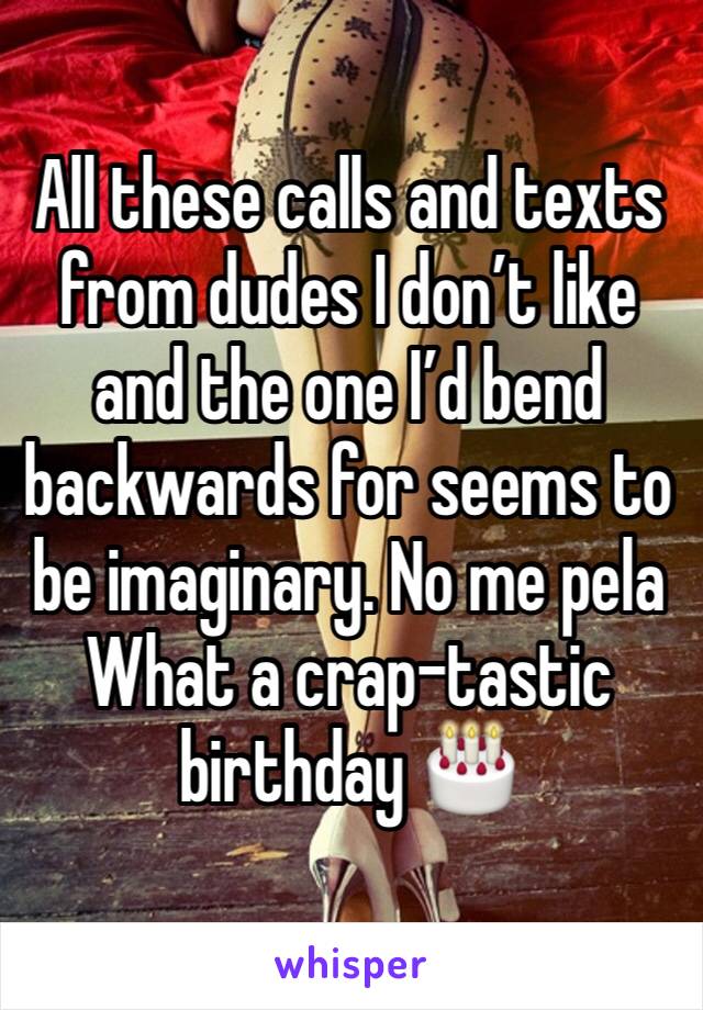 All these calls and texts from dudes I don’t like and the one I’d bend backwards for seems to be imaginary. No me pela
What a crap-tastic birthday 🎂 