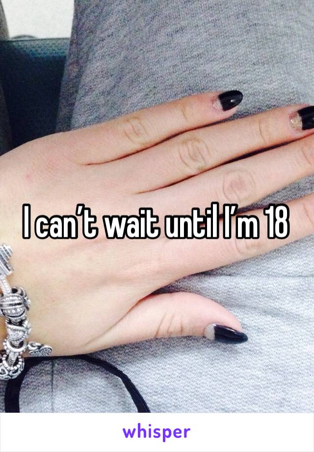 I can’t wait until I’m 18