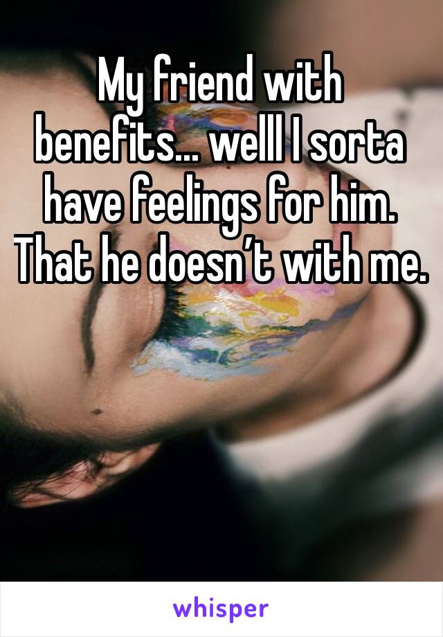 My friend with benefits... welll I sorta have feelings for him. That he doesn’t with me. 