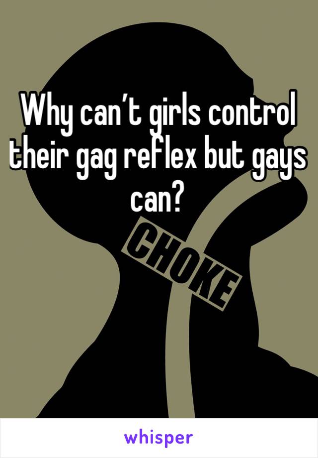 Why can’t girls control their gag reflex but gays can?