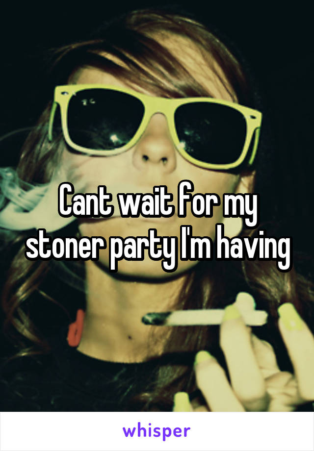 Cant wait for my stoner party I'm having
