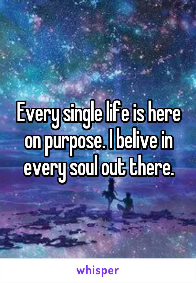 Every single life is here on purpose. I belive in every soul out there.