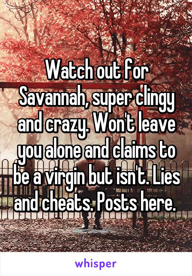 Watch out for Savannah, super clingy and crazy. Won't leave you alone and claims to be a virgin but isn't. Lies and cheats. Posts here. 