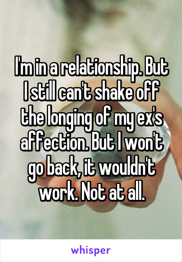 I'm in a relationship. But I still can't shake off the longing of my ex's affection. But I won't go back, it wouldn't work. Not at all.