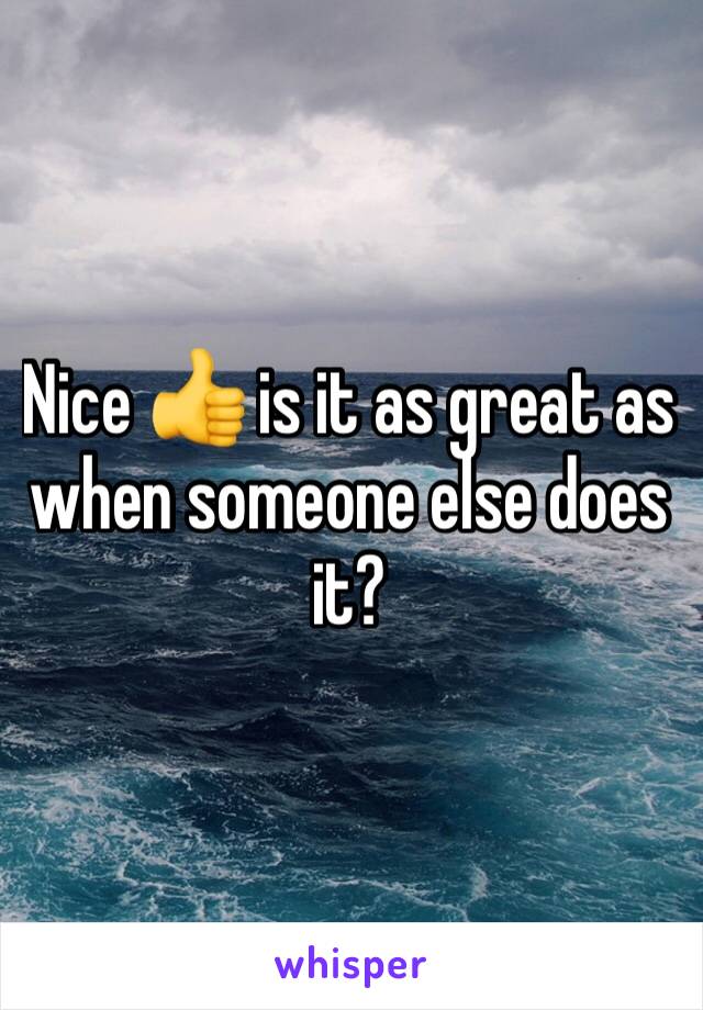 Nice 👍 is it as great as when someone else does it?