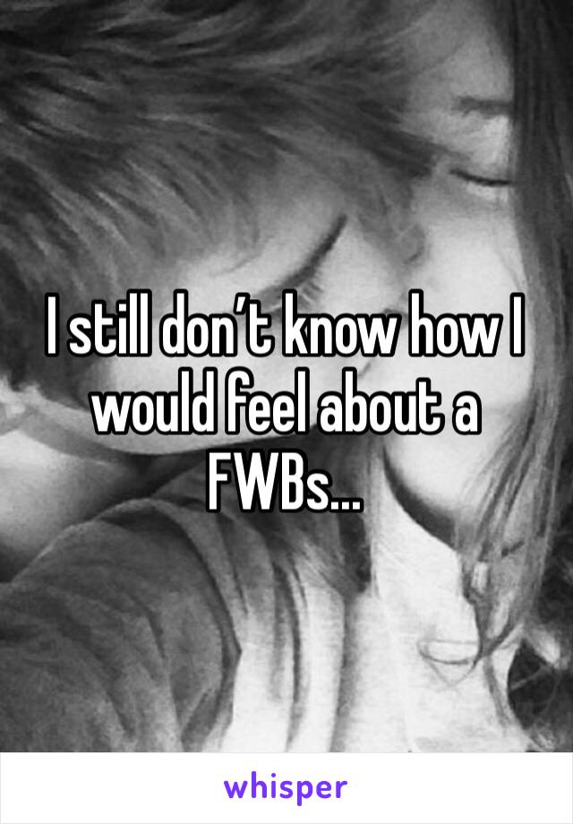 I still don’t know how I would feel about a FWBs... 