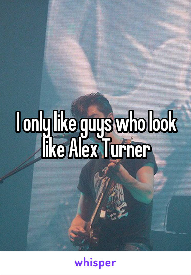 I only like guys who look like Alex Turner