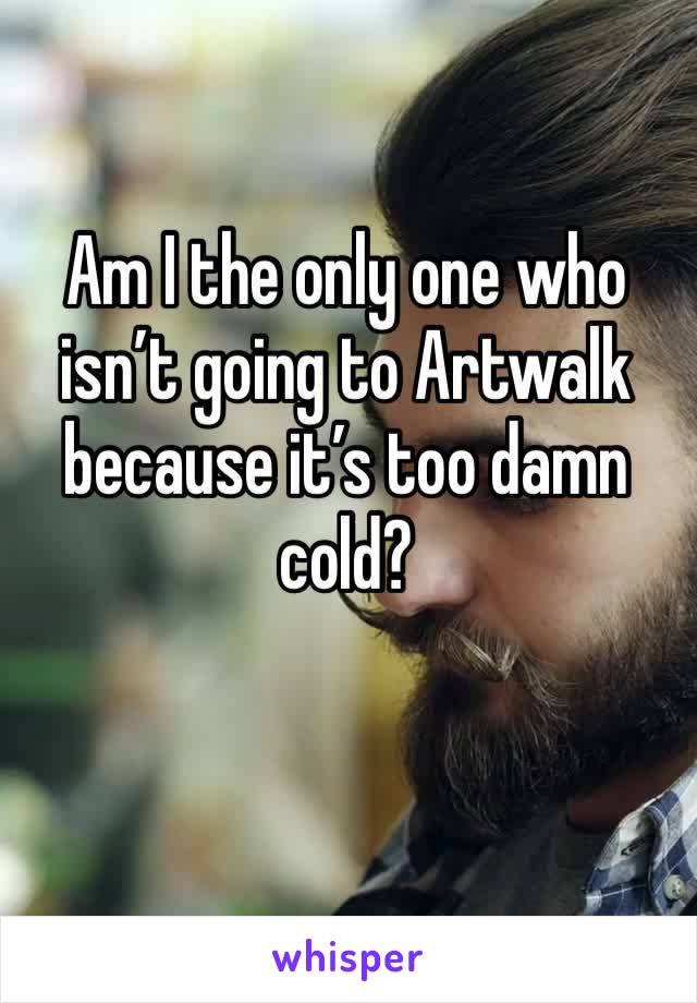 Am I the only one who isn’t going to Artwalk because it’s too damn cold?