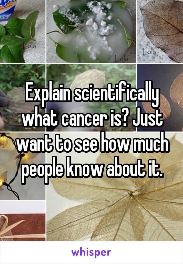 Explain scientifically what cancer is? Just want to see how much people know about it.