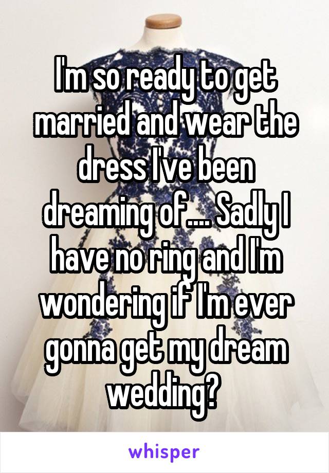 I'm so ready to get married and wear the dress I've been dreaming of.... Sadly I have no ring and I'm wondering if I'm ever gonna get my dream wedding? 