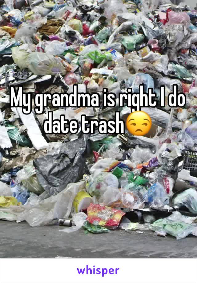 My grandma is right I do date trash😒